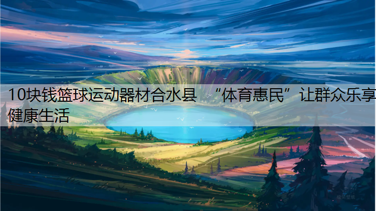 10块钱篮球运动器材合水县  “体育惠民”让群众乐享健康生活